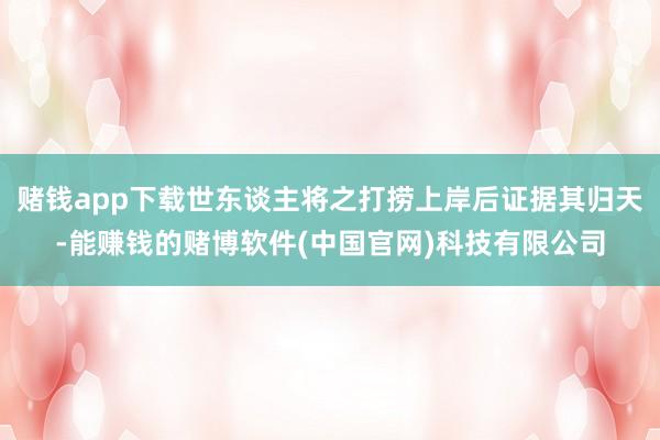 赌钱app下载世东谈主将之打捞上岸后证据其归天-能赚钱的赌博软件(中国官网)科技有限公司