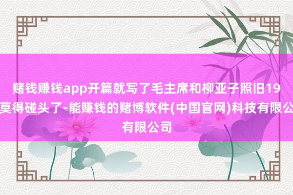 赌钱赚钱app开篇就写了毛主席和柳亚子照旧19年莫得碰头了-能赚钱的赌博软件(中国官网)科技有限公司