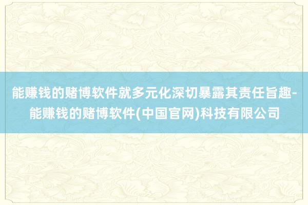 能赚钱的赌博软件就多元化深切暴露其责任旨趣-能赚钱的赌博软件(中国官网)科技有限公司