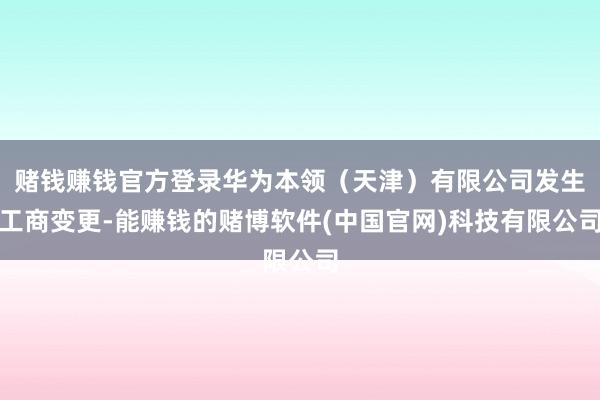 赌钱赚钱官方登录华为本领（天津）有限公司发生工商变更-能赚钱的赌博软件(中国官网)科技有限公司
