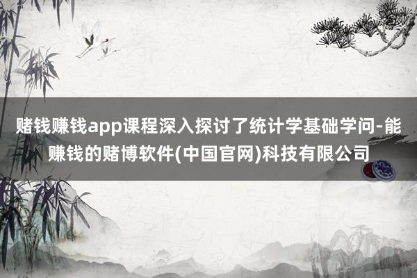 赌钱赚钱app课程深入探讨了统计学基础学问-能赚钱的赌博软件(中国官网)科技有限公司