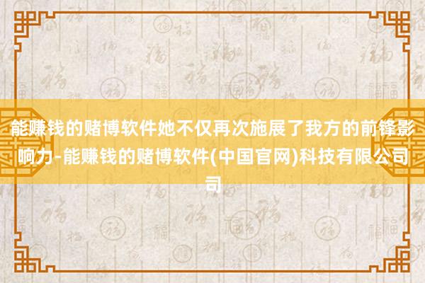 能赚钱的赌博软件她不仅再次施展了我方的前锋影响力-能赚钱的赌博软件(中国官网)科技有限公司