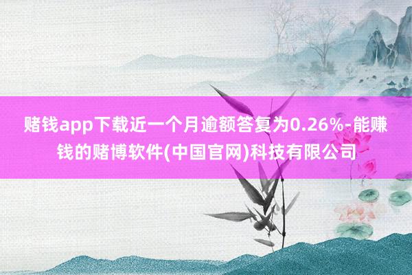 赌钱app下载近一个月逾额答复为0.26%-能赚钱的赌博软件(中国官网)科技有限公司