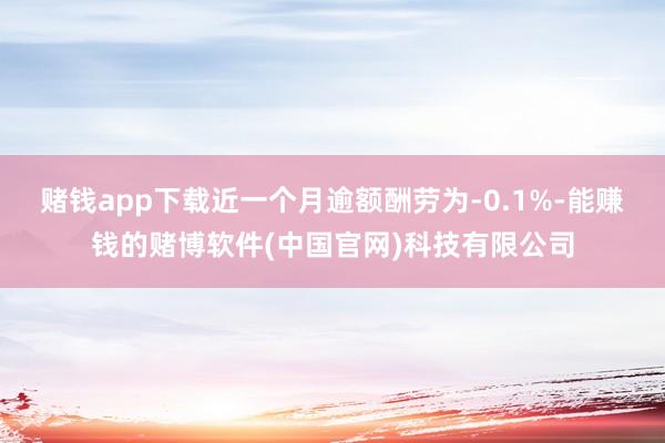 赌钱app下载近一个月逾额酬劳为-0.1%-能赚钱的赌博软件(中国官网)科技有限公司