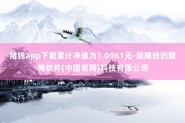 赌钱app下载累计净值为1.0961元-能赚钱的赌博软件(中国官网)科技有限公司