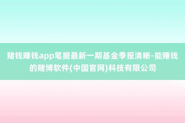 赌钱赚钱app笔据最新一期基金季报清晰-能赚钱的赌博软件(中国官网)科技有限公司