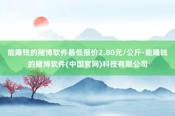 能赚钱的赌博软件最低报价2.80元/公斤-能赚钱的赌博软件(中国官网)科技有限公司