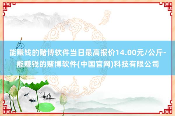 能赚钱的赌博软件当日最高报价14.00元/公斤-能赚钱的赌博软件(中国官网)科技有限公司