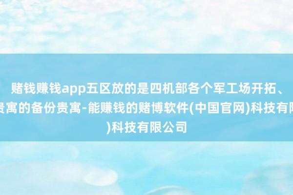 赌钱赚钱app五区放的是四机部各个军工场开拓、时刻贵寓的备份贵寓-能赚钱的赌博软件(中国官网)科技有限公司