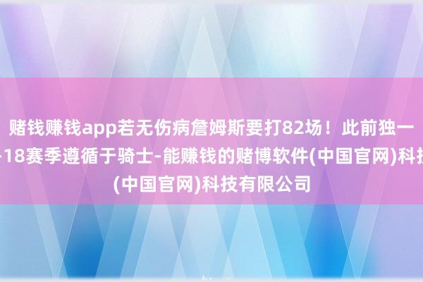 赌钱赚钱app若无伤病詹姆斯要打82场！此前独一满勤是17-18赛季遵循于骑士-能赚钱的赌博软件(中国官网)科技有限公司