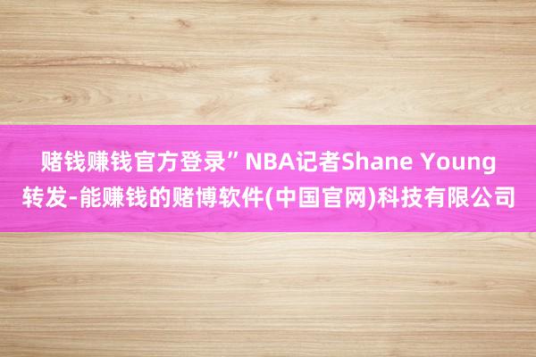赌钱赚钱官方登录”NBA记者Shane Young转发-能赚钱的赌博软件(中国官网)科技有限公司