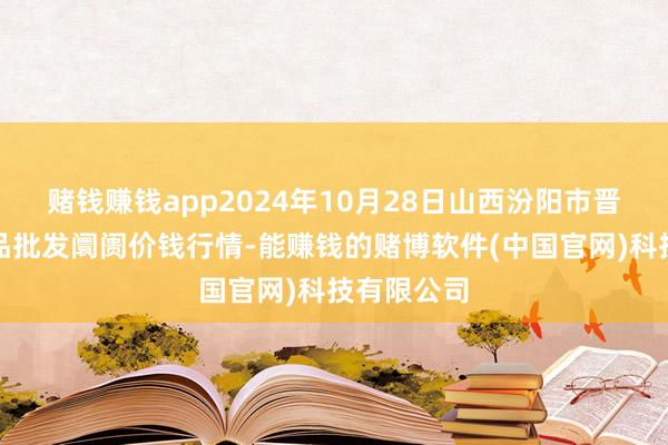 赌钱赚钱app2024年10月28日山西汾阳市晋阳农副居品批发阛阓价钱行情-能赚钱的赌博软件(中国官网)科技有限公司