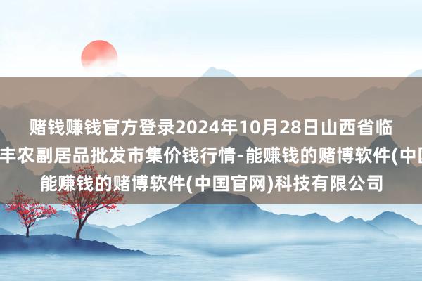 赌钱赚钱官方登录2024年10月28日山西省临汾市尧皆区奶牛场尧丰农副居品批发市集价钱行情-能赚钱的赌博软件(中国官网)科技有限公司