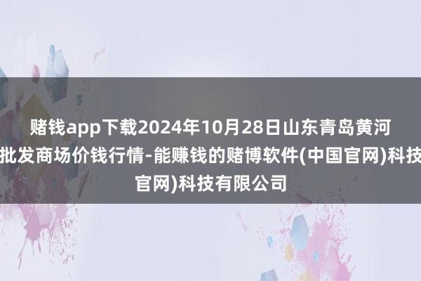 赌钱app下载2024年10月28日山东青岛黄河路农产物批发商场价钱行情-能赚钱的赌博软件(中国官网)科技有限公司