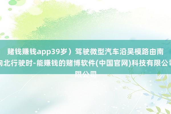 赌钱赚钱app39岁）驾驶微型汽车沿吴模路由南向北行驶时-能赚钱的赌博软件(中国官网)科技有限公司
