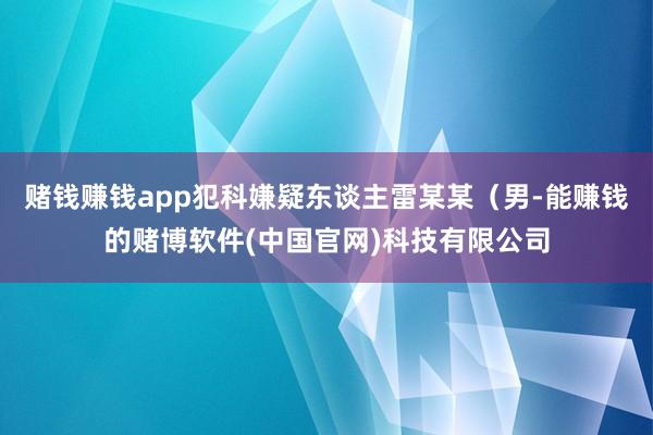赌钱赚钱app犯科嫌疑东谈主雷某某（男-能赚钱的赌博软件(中国官网)科技有限公司
