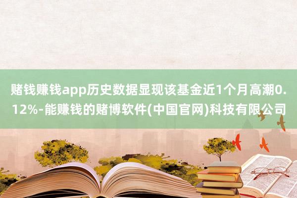 赌钱赚钱app历史数据显现该基金近1个月高潮0.12%-能赚钱的赌博软件(中国官网)科技有限公司