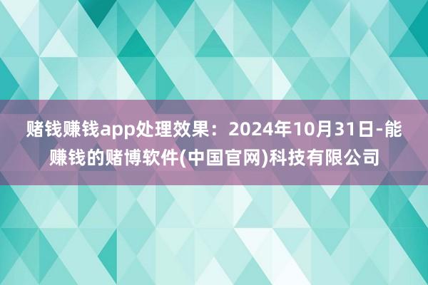 赌钱赚钱app处理效果：2024年10月31日-能赚钱的赌博软件(中国官网)科技有限公司