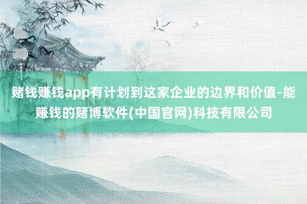 赌钱赚钱app有计划到这家企业的边界和价值-能赚钱的赌博软件(中国官网)科技有限公司