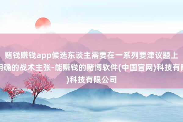 赌钱赚钱app候选东谈主需要在一系列要津议题上提议明确的战术主张-能赚钱的赌博软件(中国官网)科技有限公司