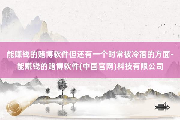 能赚钱的赌博软件但还有一个时常被冷落的方面-能赚钱的赌博软件(中国官网)科技有限公司