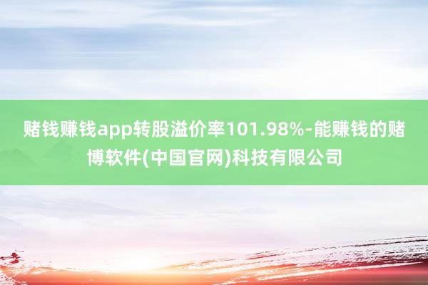 赌钱赚钱app转股溢价率101.98%-能赚钱的赌博软件(中国官网)科技有限公司