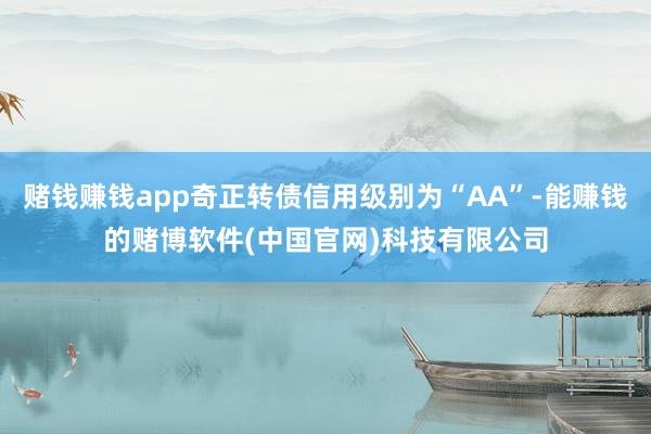 赌钱赚钱app奇正转债信用级别为“AA”-能赚钱的赌博软件(中国官网)科技有限公司