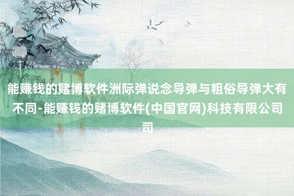 能赚钱的赌博软件洲际弹说念导弹与粗俗导弹大有不同-能赚钱的赌博软件(中国官网)科技有限公司