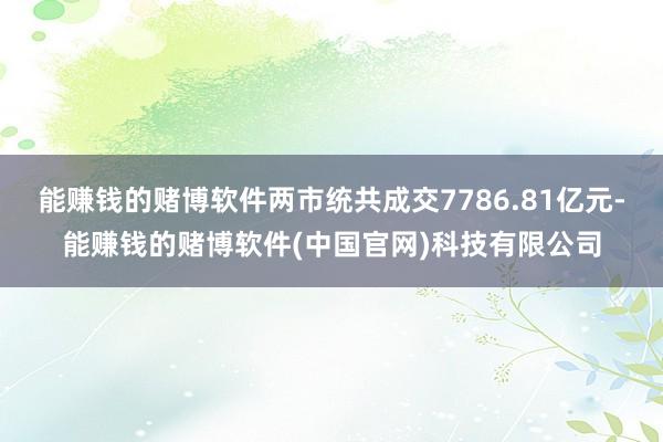 能赚钱的赌博软件两市统共成交7786.81亿元-能赚钱的赌博软件(中国官网)科技有限公司