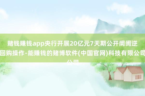 赌钱赚钱app央行开展20亿元7天期公开阛阓逆回购操作-能赚钱的赌博软件(中国官网)科技有限公司