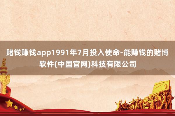 赌钱赚钱app1991年7月投入使命-能赚钱的赌博软件(中国官网)科技有限公司