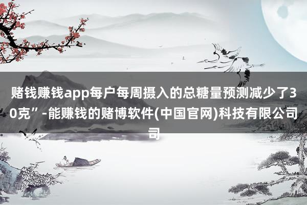 赌钱赚钱app每户每周摄入的总糖量预测减少了30克”-能赚钱的赌博软件(中国官网)科技有限公司