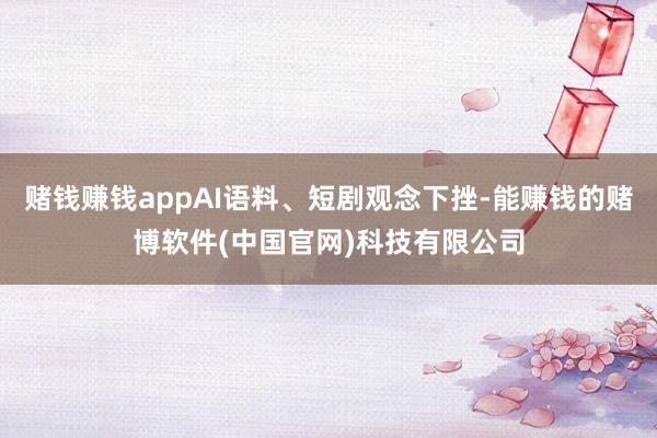 赌钱赚钱appAI语料、短剧观念下挫-能赚钱的赌博软件(中国官网)科技有限公司