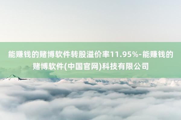 能赚钱的赌博软件转股溢价率11.95%-能赚钱的赌博软件(中国官网)科技有限公司