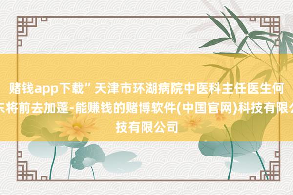 赌钱app下载”天津市环湖病院中医科主任医生何润东将前去加蓬-能赚钱的赌博软件(中国官网)科技有限公司