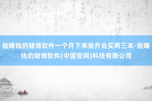 能赚钱的赌博软件一个月下来我齐会买两三本-能赚钱的赌博软件(中国官网)科技有限公司