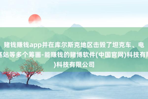 赌钱赚钱app并在库尔斯克地区击毁了坦克车、电子战基站等多个筹画-能赚钱的赌博软件(中国官网)科技有限公司