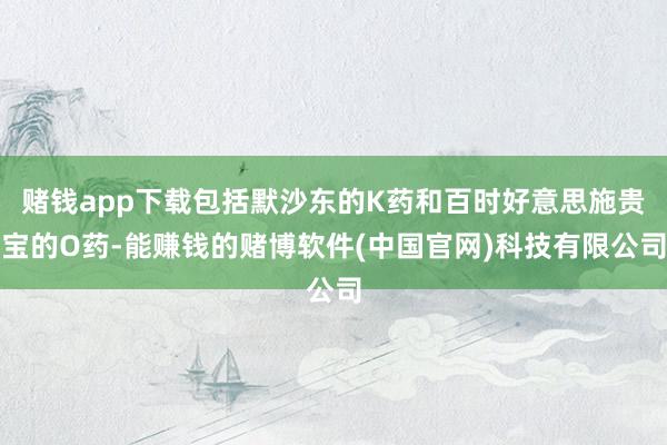 赌钱app下载包括默沙东的K药和百时好意思施贵宝的O药-能赚钱的赌博软件(中国官网)科技有限公司