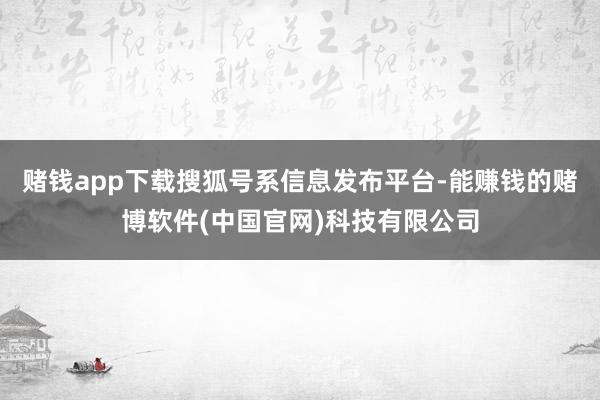 赌钱app下载搜狐号系信息发布平台-能赚钱的赌博软件(中国官网)科技有限公司