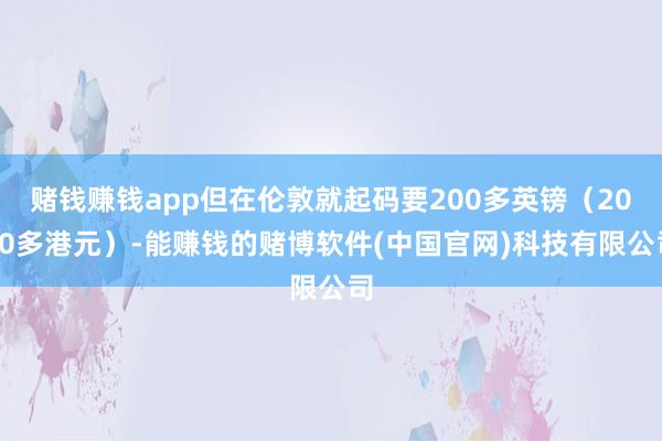 赌钱赚钱app但在伦敦就起码要200多英镑（2000多港元）-能赚钱的赌博软件(中国官网)科技有限公司