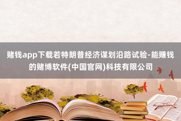 赌钱app下载若特朗普经济谋划沿路试验-能赚钱的赌博软件(中国官网)科技有限公司