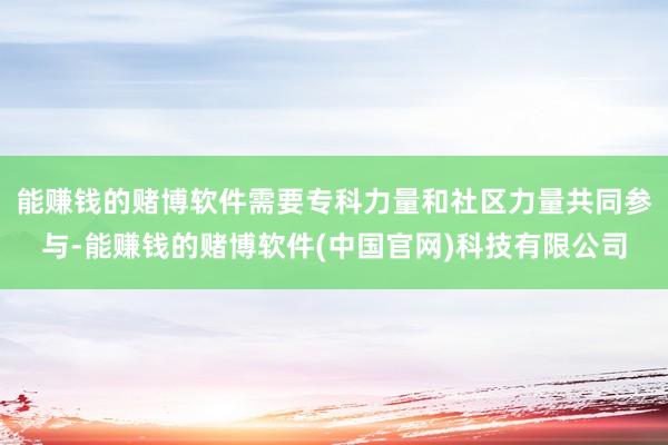 能赚钱的赌博软件需要专科力量和社区力量共同参与-能赚钱的赌博软件(中国官网)科技有限公司