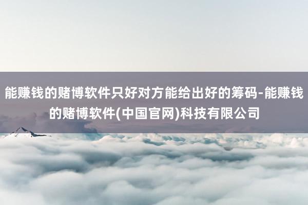 能赚钱的赌博软件只好对方能给出好的筹码-能赚钱的赌博软件(中国官网)科技有限公司
