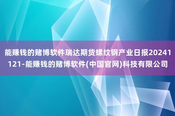 能赚钱的赌博软件瑞达期货螺纹钢产业日报20241121-能赚钱的赌博软件(中国官网)科技有限公司