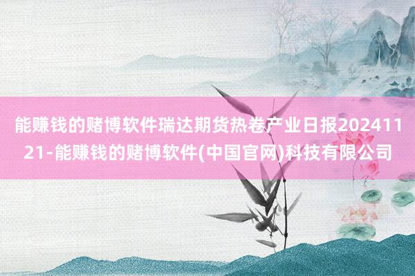 能赚钱的赌博软件瑞达期货热卷产业日报20241121-能赚钱的赌博软件(中国官网)科技有限公司