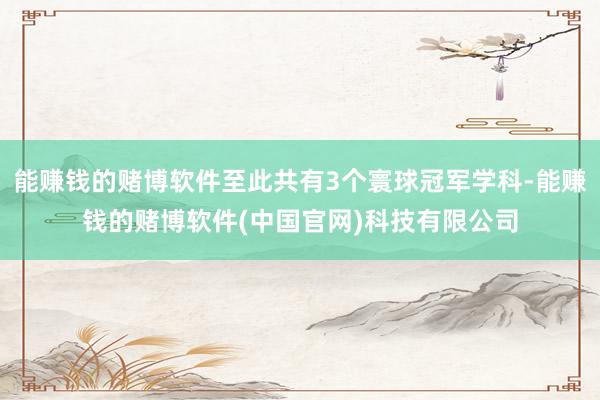 能赚钱的赌博软件至此共有3个寰球冠军学科-能赚钱的赌博软件(中国官网)科技有限公司