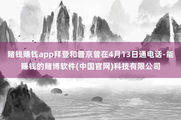 赌钱赚钱app拜登和普京曾在4月13日通电话-能赚钱的赌博软件(中国官网)科技有限公司
