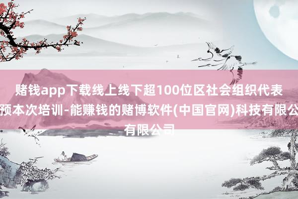 赌钱app下载线上线下超100位区社会组织代表参预本次培训-能赚钱的赌博软件(中国官网)科技有限公司
