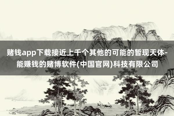 赌钱app下载接近上千个其他的可能的暂现天体-能赚钱的赌博软件(中国官网)科技有限公司