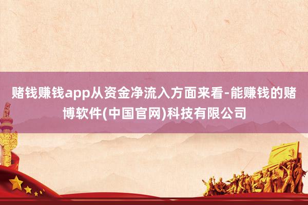 赌钱赚钱app　　从资金净流入方面来看-能赚钱的赌博软件(中国官网)科技有限公司